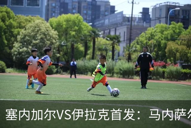 塞内加尔VS伊拉克首发：马内萨尔配姆巴耶 杰克逊替补