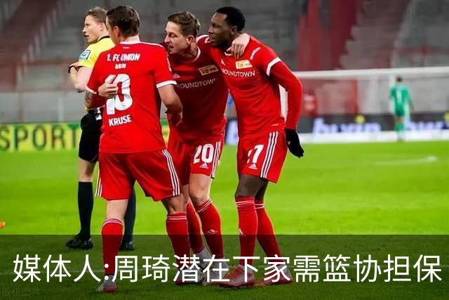 媒体人:周琦潜在下家需篮协担保 篮协不敢担保