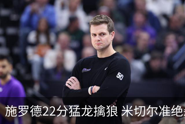 施罗德22分猛龙擒狼 米切尔准绝杀骑士胜篮网