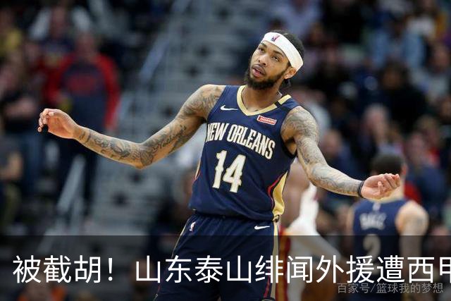 被截胡！山东泰山绯闻外援遭西甲豪门抢夺，夏窗换外援计划再度搁浅