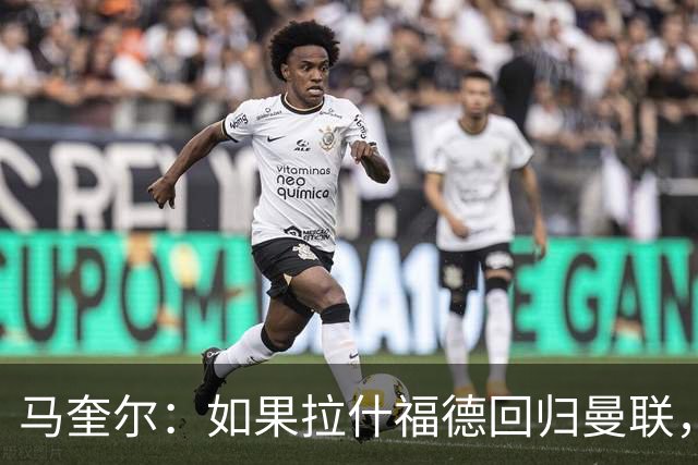 马奎尔：如果拉什福德回归曼联，我当然会张开双臂欢迎