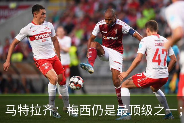 马特拉齐：梅西仍是最顶级之一；乌兹基地有12块球场 意大利才3块