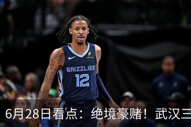 6月28日看点：绝境豪赌！武汉三镇租来三位前国脚，这支降级队真能起死回生？